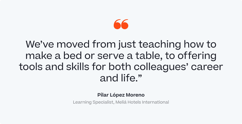 "We've moved from just teaching how to make a bed or serve a table, to offering tools and skills for both colleagues's career and life." Pilar Lopez Moreno, Learning Specialist, Melia Hotels International